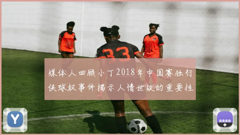 媒体人回顾小丁2018年中国赛独行侠球权事件揭示人情世故的重要性