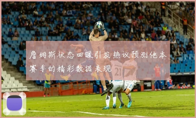 詹姆斯状态回暖引发热议预测他本赛季的精彩数据表现
