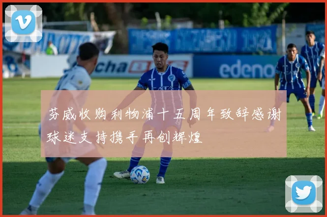 芬威收购利物浦十五周年致辞感谢球迷支持携手再创辉煌