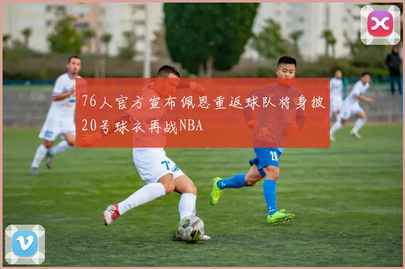 76人官方宣布佩恩重返球队将身披20号球衣再战NBA