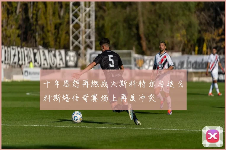 十年恩怨再燃战火斯科特尔与迭戈科斯塔传奇赛场上再度冲突