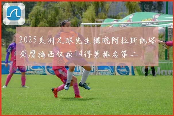 2025美洲足球先生揭晓阿拉斯凯塔荣膺梅西仅获14得票排名第二