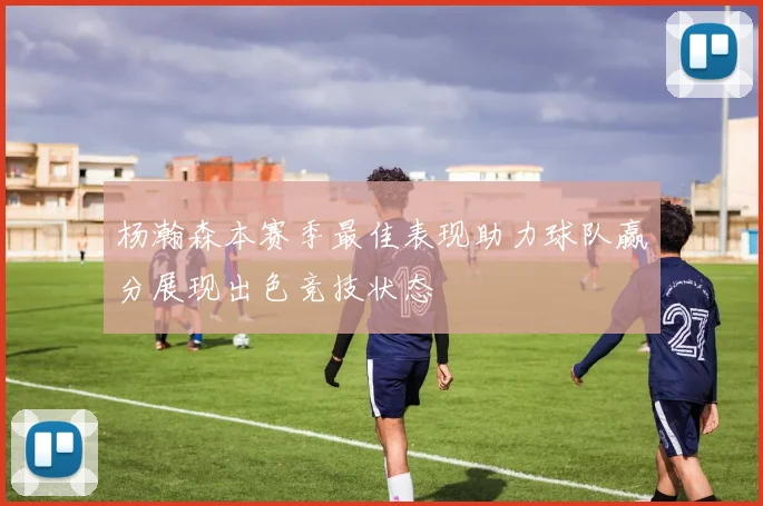 杨瀚森本赛季最佳表现助力球队赢分展现出色竞技状态
