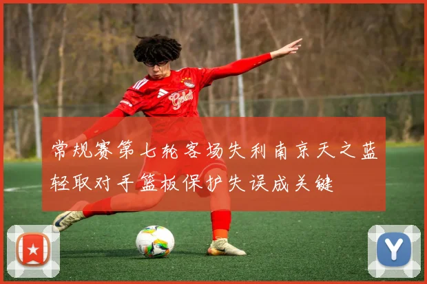 常规赛第七轮客场失利南京天之蓝轻取对手篮板保护失误成关键