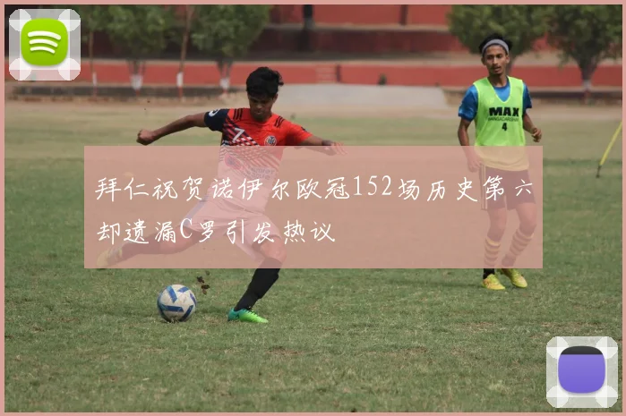 拜仁祝贺诺伊尔欧冠152场历史第六却遗漏C罗引发热议