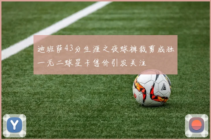 迪班萨43分生涯之夜球裤裁剪成独一无二球星卡售价引发关注