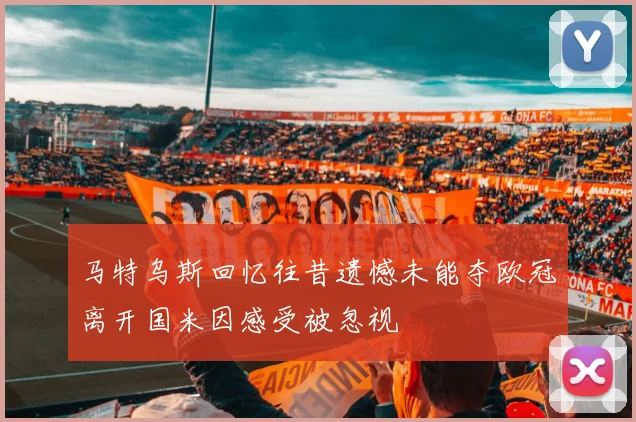 马特乌斯回忆往昔遗憾未能夺欧冠离开国米因感受被忽视