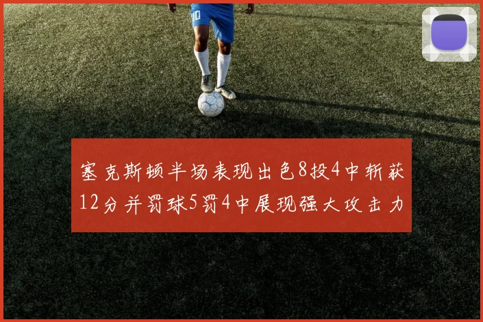 塞克斯顿半场表现出色8投4中斩获12分并罚球5罚4中展现强大攻击力