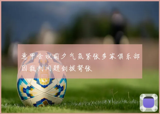 意甲会议前夕气氛紧张多家俱乐部因裁判问题剑拔弩张
