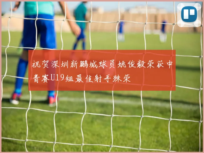祝贺深圳新鹏城球员姚俊毅荣获中青赛U19组最佳射手殊荣