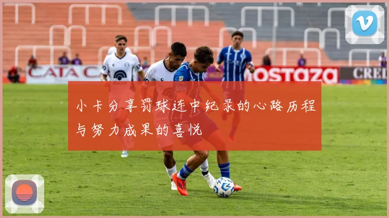 小卡分享罚球连中纪录的心路历程与努力成果的喜悦