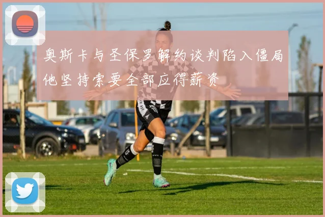 奥斯卡与圣保罗解约谈判陷入僵局他坚持索要全部应得薪资