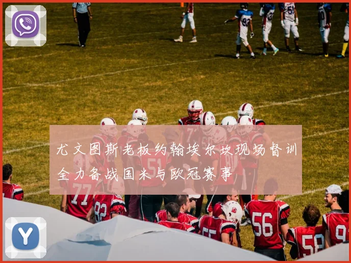 尤文图斯老板约翰埃尔坎现场督训全力备战国米与欧冠赛事