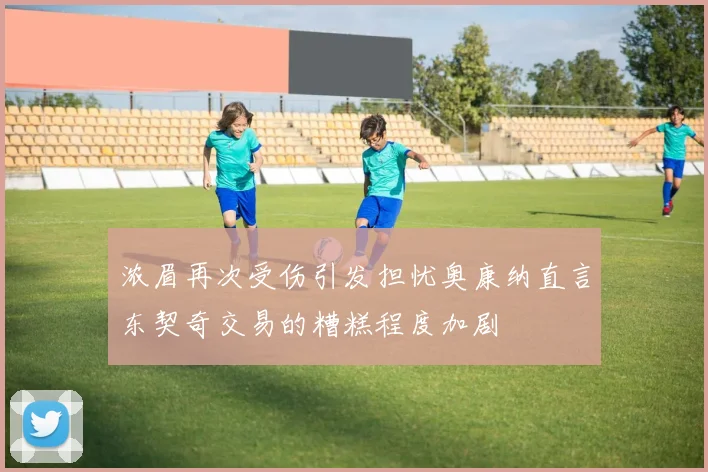 浓眉再次受伤引发担忧奥康纳直言东契奇交易的糟糕程度加剧
