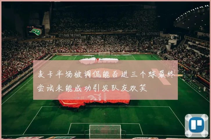 麦卡半场被调侃能否进三个球最终尝试未能成功引发队友欢笑