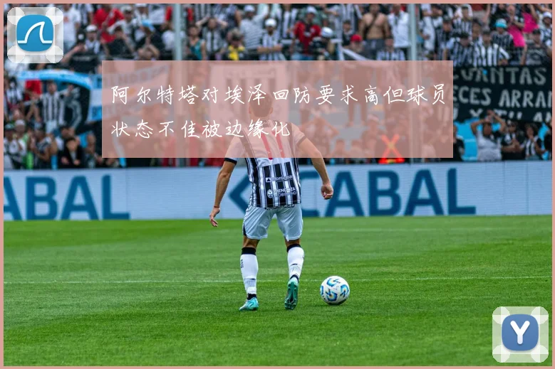 阿尔特塔对埃泽回防要求高但球员状态不佳被边缘化