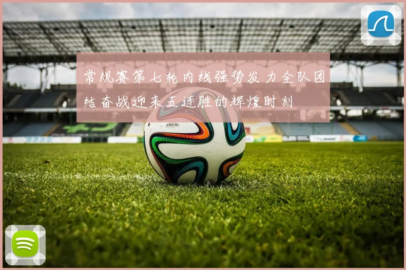 常规赛第七轮内线强势发力全队团结奋战迎来五连胜的辉煌时刻
