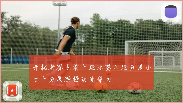 开拓者赛季前十场比赛八场分差小于十分展现强劲竞争力