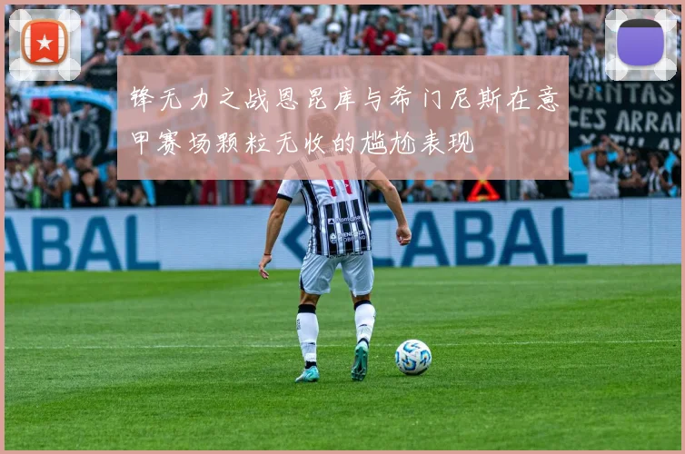 锋无力之战恩昆库与希门尼斯在意甲赛场颗粒无收的尴尬表现