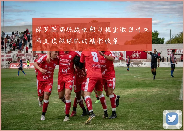 保罗现场观战快船与掘金激烈对决两支顶级球队的精彩较量