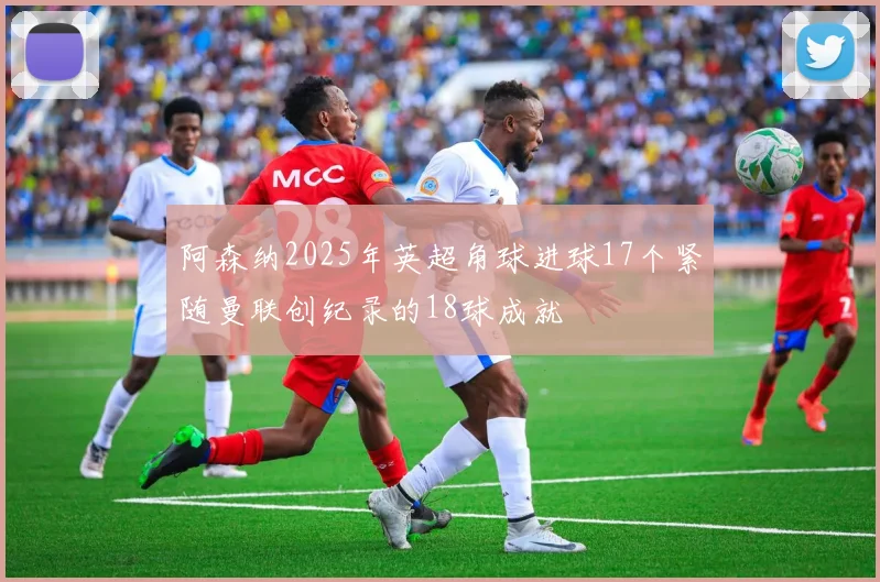 阿森纳2025年英超角球进球17个紧随曼联创纪录的18球成就