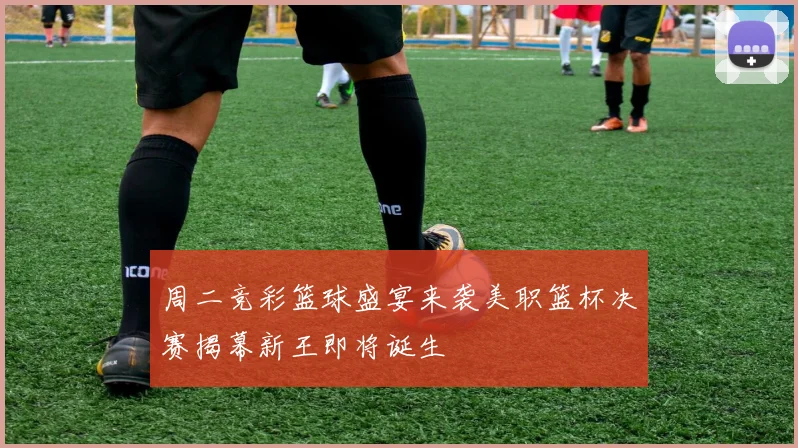 周二竞彩篮球盛宴来袭美职篮杯决赛揭幕新王即将诞生