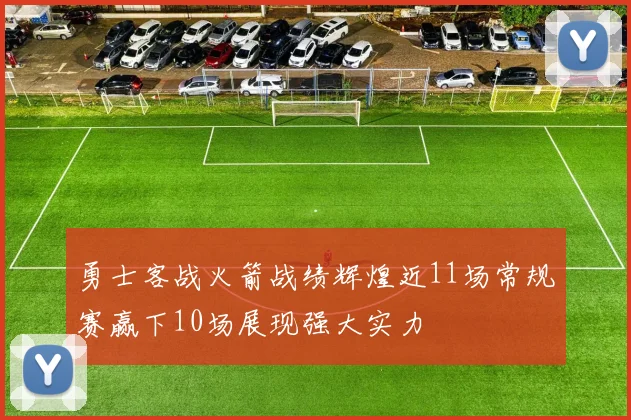 勇士客战火箭战绩辉煌近11场常规赛赢下10场展现强大实力