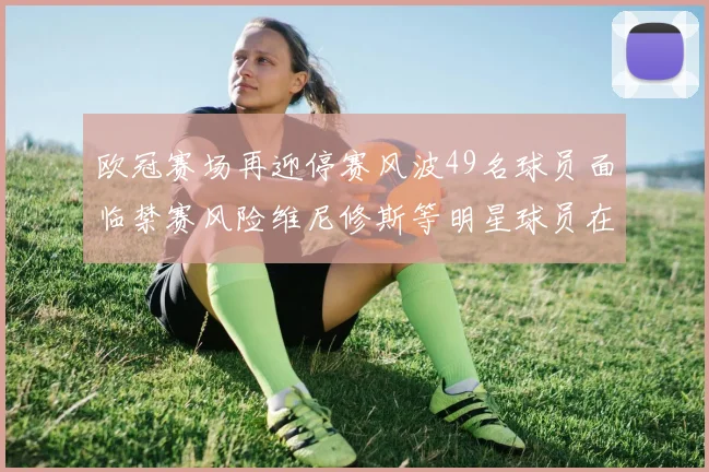 欧冠赛场再迎停赛风波49名球员面临禁赛风险维尼修斯等明星球员在列