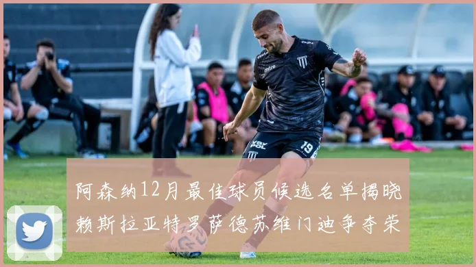 阿森纳12月最佳球员候选名单揭晓赖斯拉亚特罗萨德苏维门迪争夺荣誉