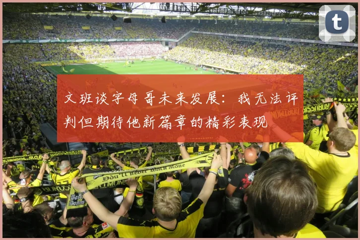 文班谈字母哥未来发展：我无法评判但期待他新篇章的精彩表现