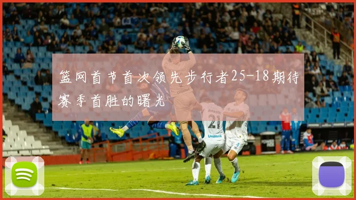 篮网首节首次领先步行者25-18期待赛季首胜的曙光