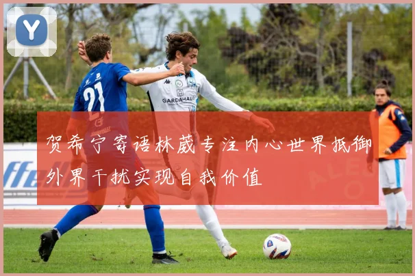 贺希宁寄语林葳专注内心世界抵御外界干扰实现自我价值