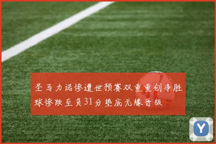 圣马力诺惨遭世预赛双重重创净胜球惨跌至负31分垫底无缘晋级