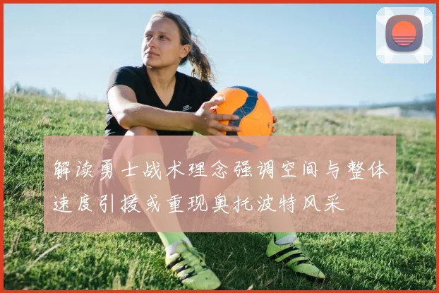 解读勇士战术理念强调空间与整体速度引援或重现奥托波特风采
