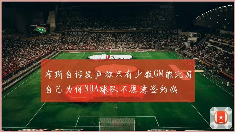 布斯自信发声称只有少数GM能比肩自己为何NBA球队不愿意签约我