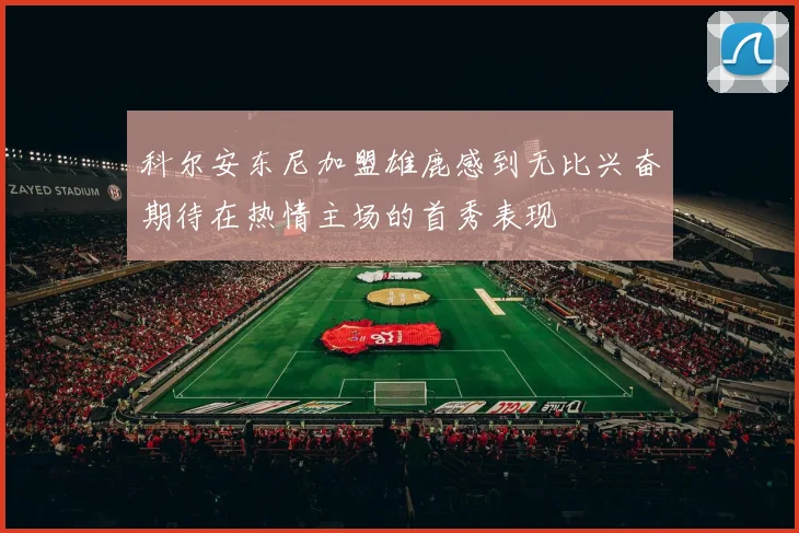 科尔安东尼加盟雄鹿感到无比兴奋期待在热情主场的首秀表现