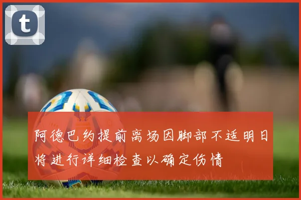 阿德巴约提前离场因脚部不适明日将进行详细检查以确定伤情