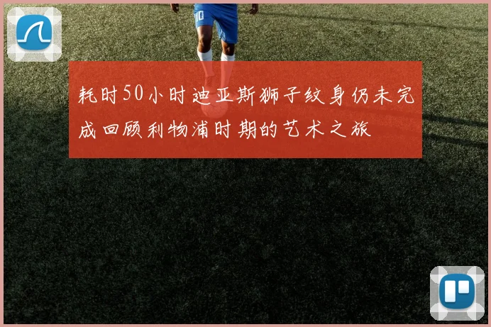 耗时50小时迪亚斯狮子纹身仍未完成回顾利物浦时期的艺术之旅