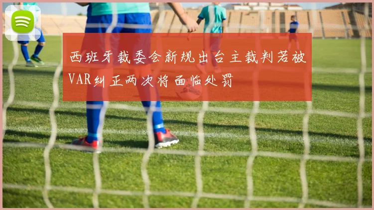 西班牙裁委会新规出台主裁判若被VAR纠正两次将面临处罚