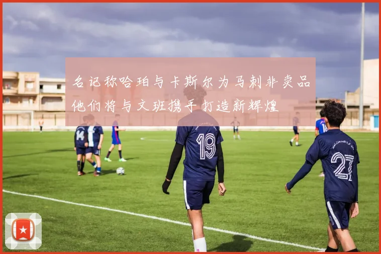 名记称哈珀与卡斯尔为马刺非卖品他们将与文班携手打造新辉煌