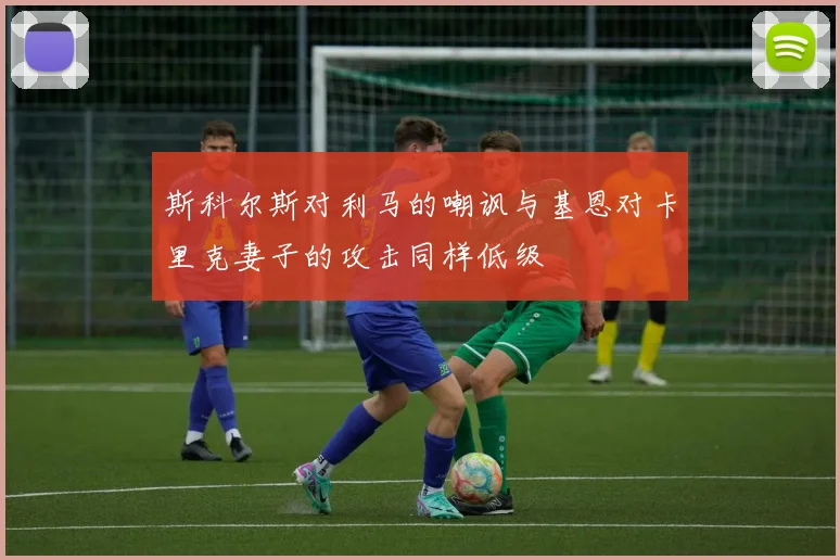 斯科尔斯对利马的嘲讽与基恩对卡里克妻子的攻击同样低级