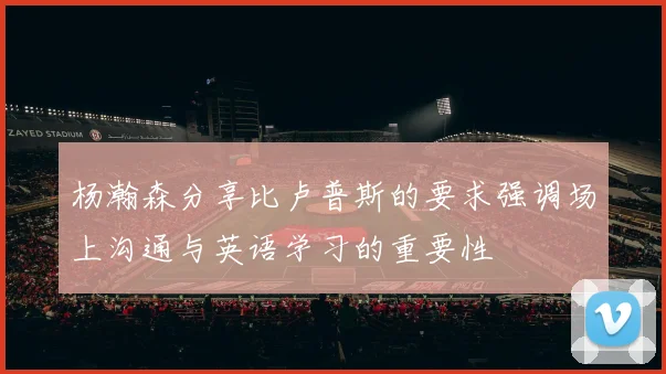 杨瀚森分享比卢普斯的要求强调场上沟通与英语学习的重要性