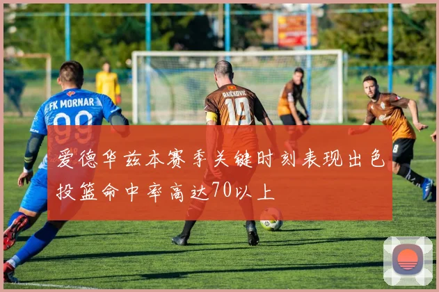 爱德华兹本赛季关键时刻表现出色投篮命中率高达70以上