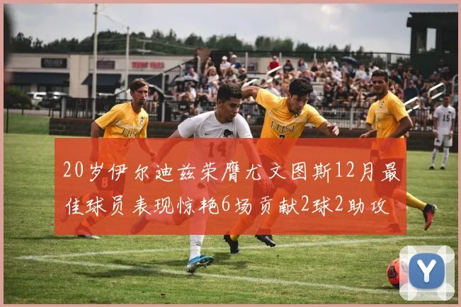 20岁伊尔迪兹荣膺尤文图斯12月最佳球员表现惊艳6场贡献2球2助攻