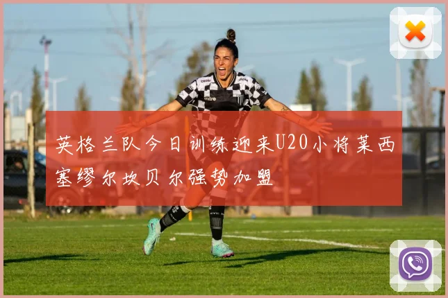 英格兰队今日训练迎来U20小将莱西塞缪尔坎贝尔强势加盟