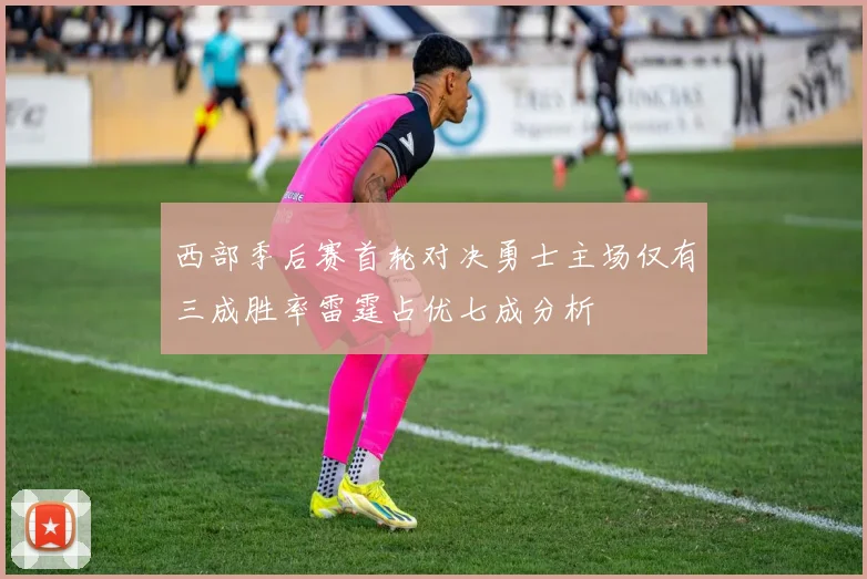 西部季后赛首轮对决勇士主场仅有三成胜率雷霆占优七成分析