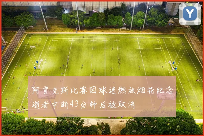 阿贾克斯比赛因球迷燃放烟花纪念逝者中断43分钟后被取消