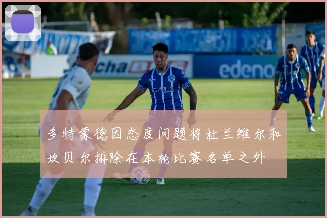 多特蒙德因态度问题将杜兰维尔和坎贝尔排除在本轮比赛名单之外