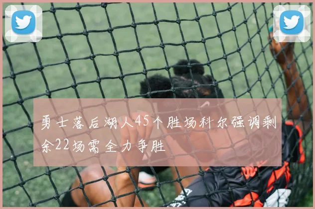 勇士落后湖人45个胜场科尔强调剩余22场需全力争胜