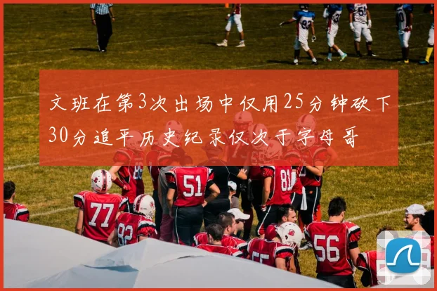 文班在第3次出场中仅用25分钟砍下30分追平历史纪录仅次于字母哥